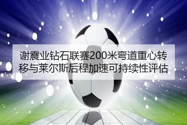 谢震业钻石联赛200米弯道重心转移与莱尔斯后程加速可持续性评估