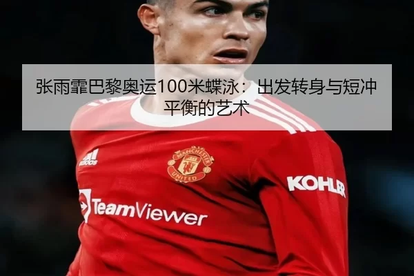 张雨霏巴黎奥运100米蝶泳：出发转身与短冲平衡的艺术