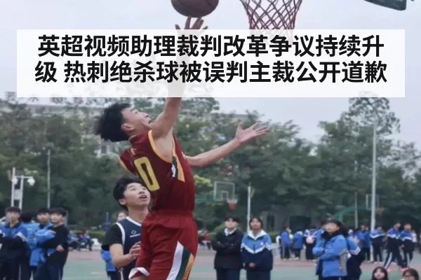 英超视频助理裁判改革争议持续升级 热刺绝杀球被误判主裁公开道歉