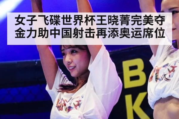 女子飞碟世界杯王晓菁完美夺金力助中国射击再添奥运席位