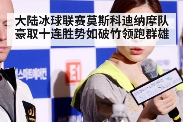大陆冰球联赛莫斯科迪纳摩队豪取十连胜势如破竹领跑群雄