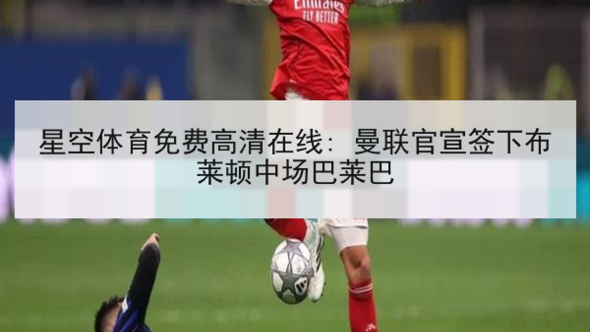 星空体育免费高清在线: 曼联官宣签下布莱顿中场巴莱巴
