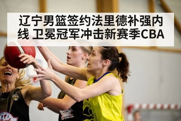 辽宁男篮签约法里德补强内线 卫冕冠军冲击新赛季CBA
