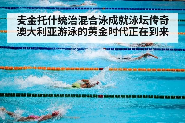 麦金托什统治混合泳成就泳坛传奇 澳大利亚游泳的黄金时代正在到来