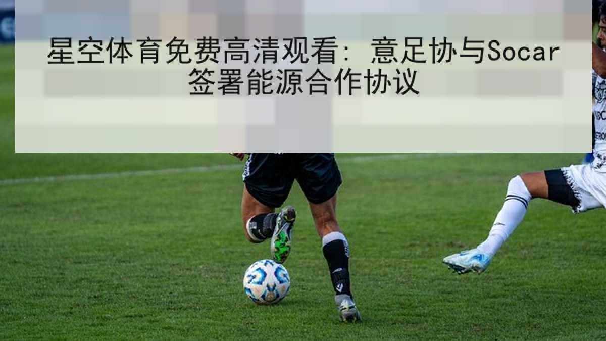 星空体育免费高清观看: 意足协与Socar签署能源合作协议 星空体育免费高清观看: 意足协与Socar签署能源合作协议