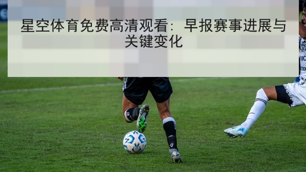 星空体育免费高清观看: 早报赛事进展与关键变化 星空体育免费高清观看: 早报赛事进展与关键变化